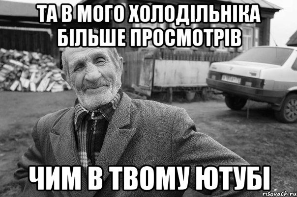 та в мого холодільніка більше просмотрів чим в твому ютубі