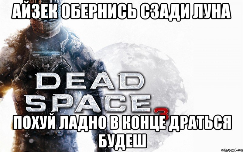 айзек обернись сзади луна похуй ладно в конце драться будеш, Мем Dead Space 3