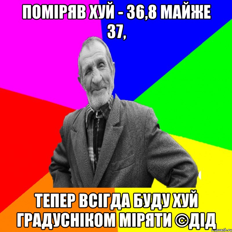 поміряв хуй - 36,8 майже 37, тепер всігда буду хуй градусніком міряти ©ДІД, Мем ДЕД