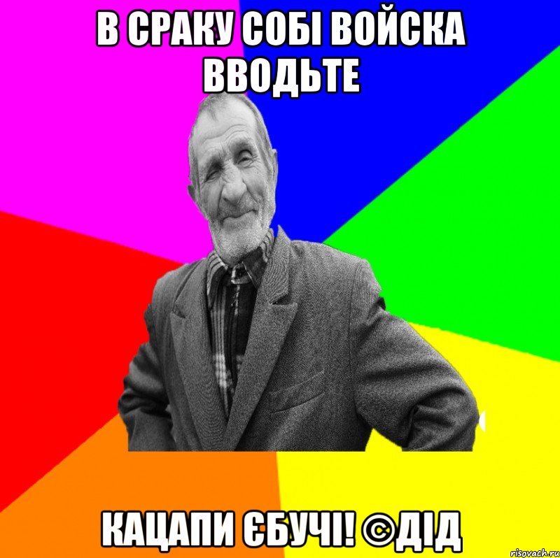 в сраку собі войска вводьте кацапи єбучі! ©ДІД, Мем ДЕД