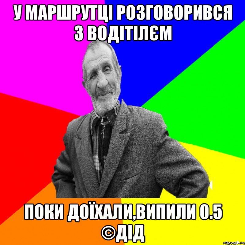 у маршрутці розговорився з водітілєм поки доїхали,випили 0.5 ©ДІД, Мем ДЕД