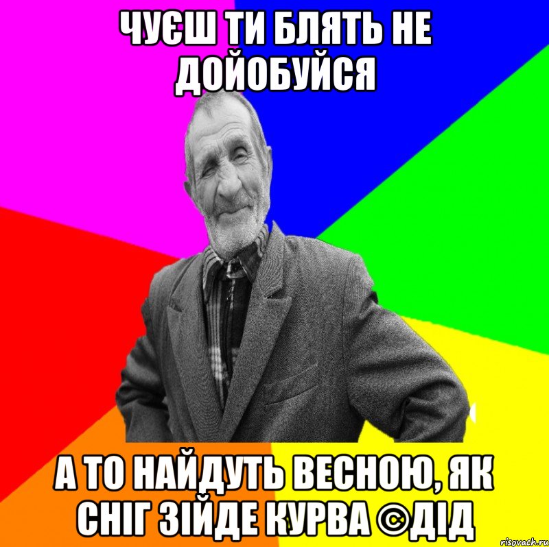 Чуєш ти блять не дойобуйся А то найдуть весною, як сніг зійде курва ©ДІД