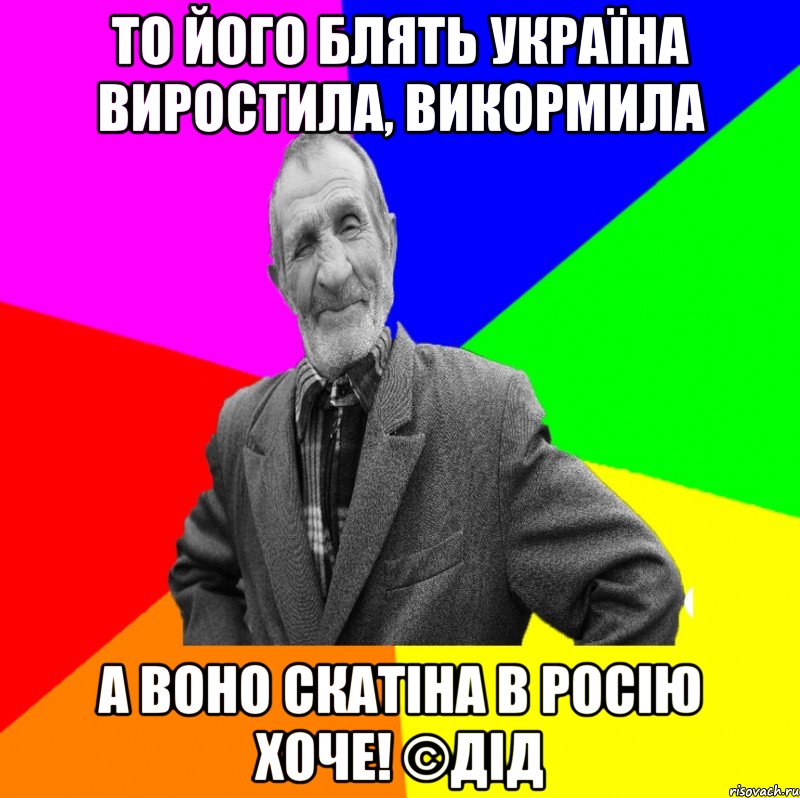 То його блять Україна виростила, викормила А воно скатіна в Росію хоче! ©ДІД, Мем ДЕД