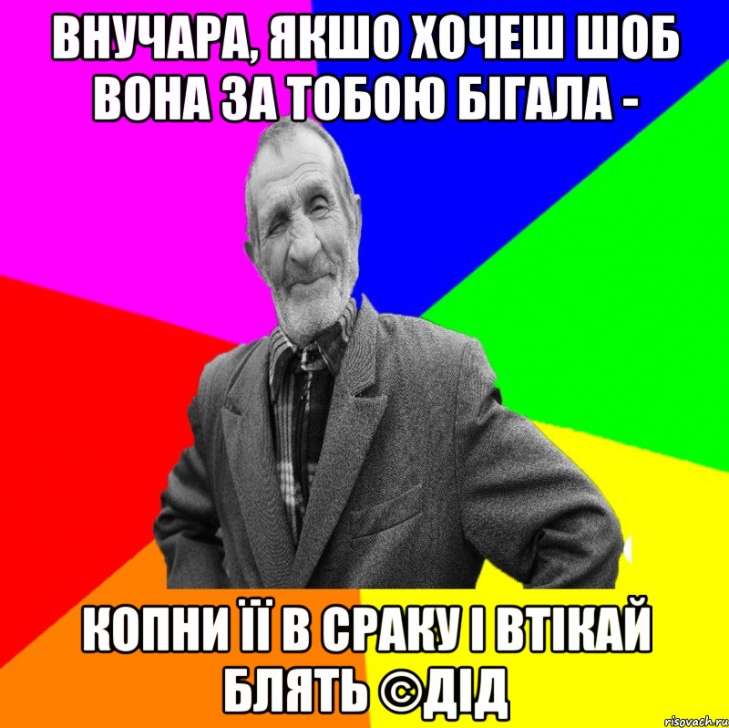 Внучара, якшо хочеш шоб вона за тобою бігала - копни її в сраку і втікай блять ©ДІД