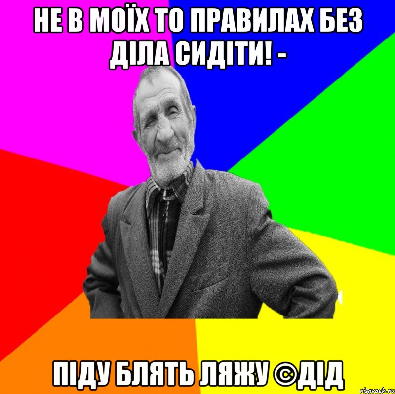 Не в моїх то правилах без діла сидіти! - Піду блять ляжу ©ДІД, Мем ДЕД