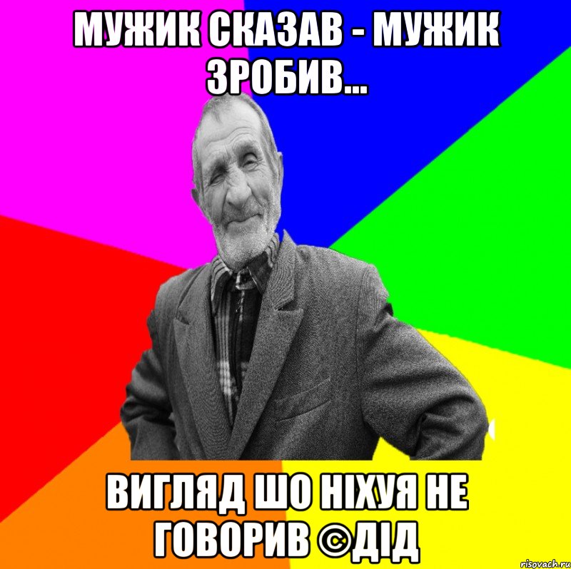 Мужик сказав - мужик зробив... Вигляд шо ніхуя не говорив ©ДІД