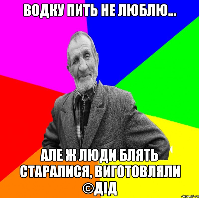 Водку пить не люблю... Але ж люди блять старалися, виготовляли ©ДІД, Мем ДЕД