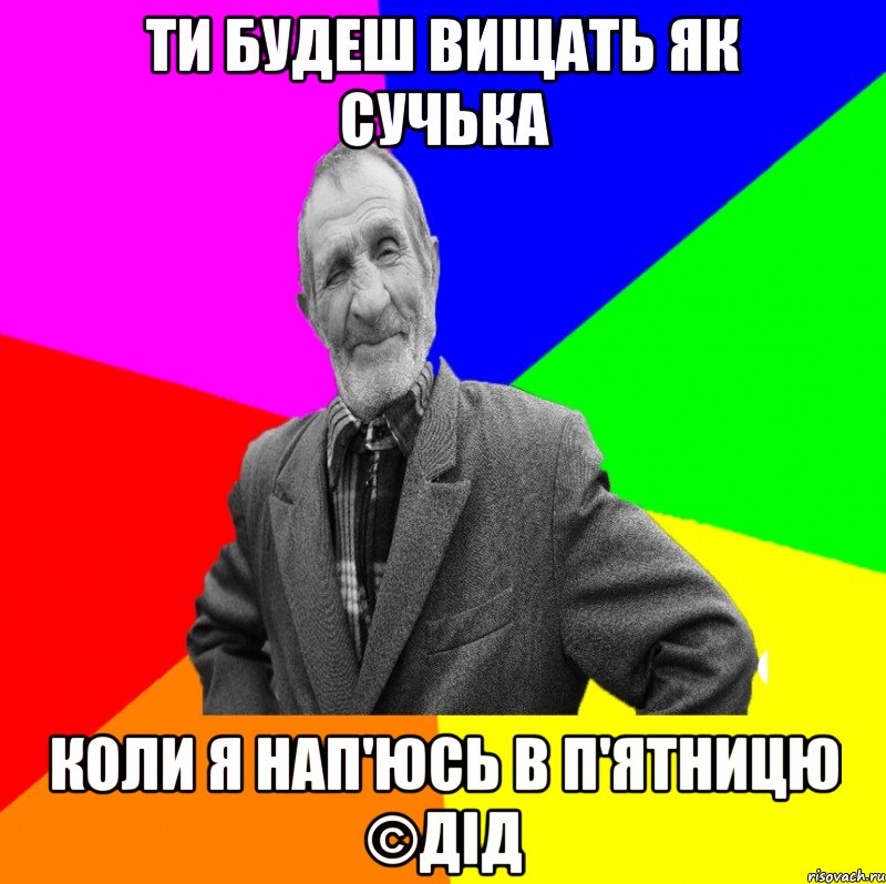 Ти будеш вищать як сучька Коли я нап'юсь в п'ятницю ©ДІД, Мем ДЕД