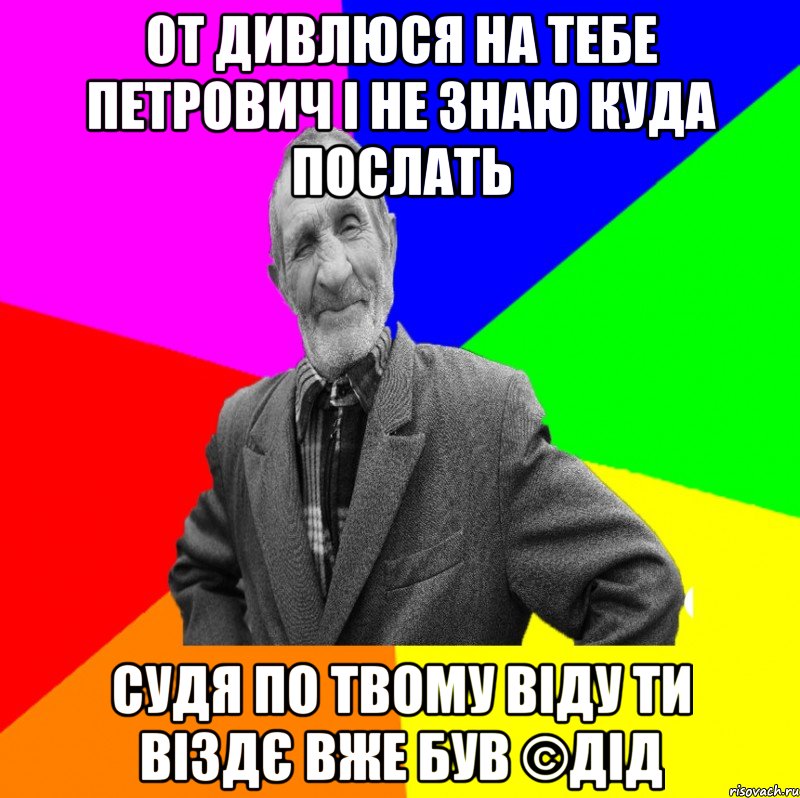 От дивлюся на тебе Петрович і не знаю куда послать Судя по твому віду ти віздє вже був ©ДІД