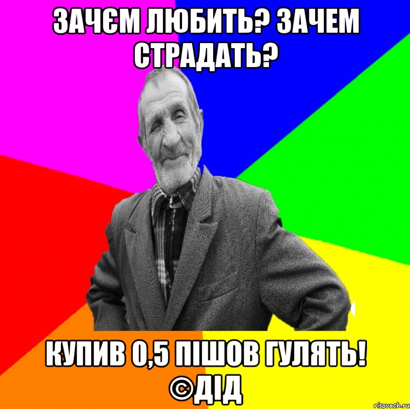 Зачєм любить? Зачем страдать? Купив 0,5 пішов гулять! ©ДІД, Мем ДЕД