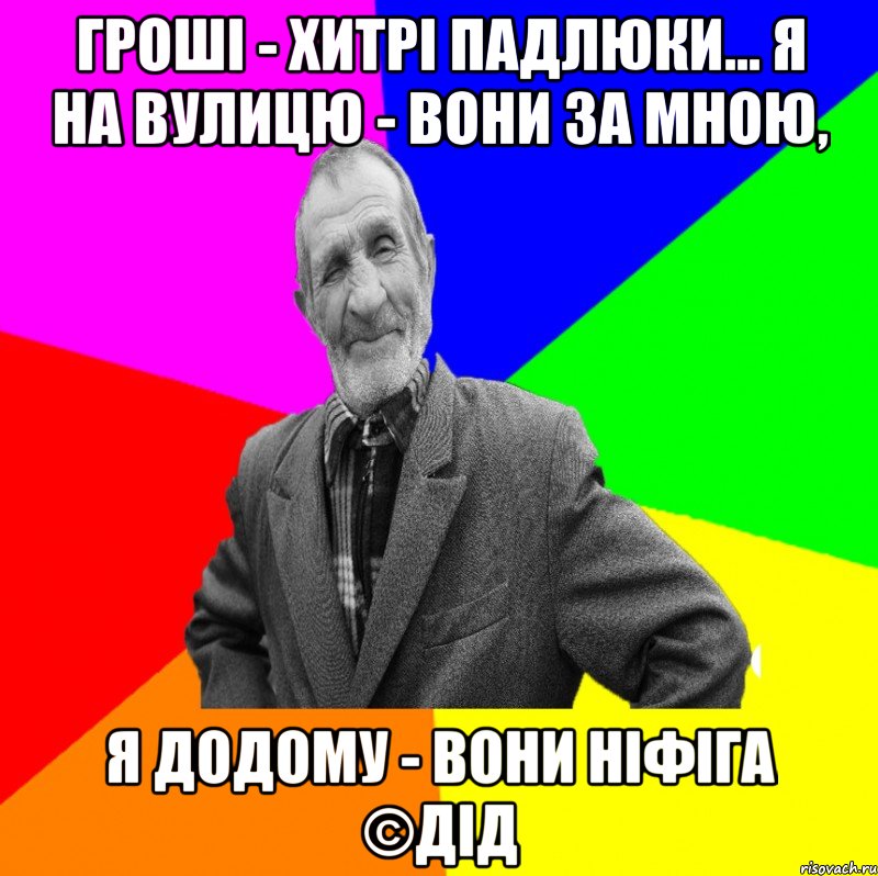 Гроші - хитрі падлюки... Я на вулицю - вони за мною, Я додому - вони ніфіга ©ДІД, Мем ДЕД