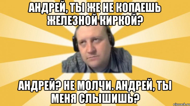 Андрей, ты же не копаешь железной киркой? Андрей? Не молчи. Андрей, ты меня слышишь?, Мем Денис