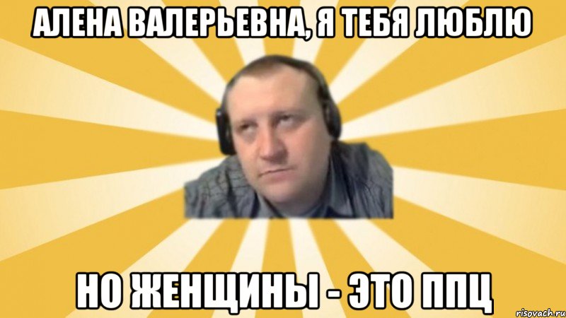 Алена валерьевна, я тебя люблю Но женщины - это ппц, Мем Денис