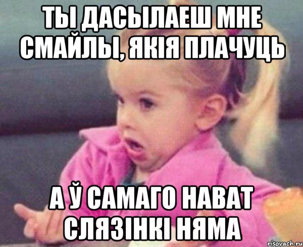 ты дасылаеш мне смайлы, якія плачуць а ў самаго нават слязінкі няма, Мем  Ты говоришь (девочка возмущается)