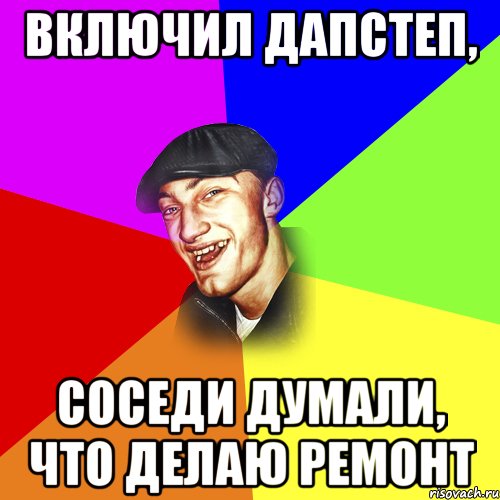 Включил дапстеп, Соседи думали, что делаю ремонт, Мем ДЕРЗКИЙ БЫДЛОМЁТ