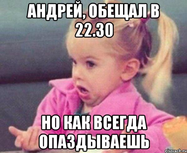 Андрей, обещал в 22.30 но как всегда опаздываешь, Мем  Ты говоришь (девочка возмущается)