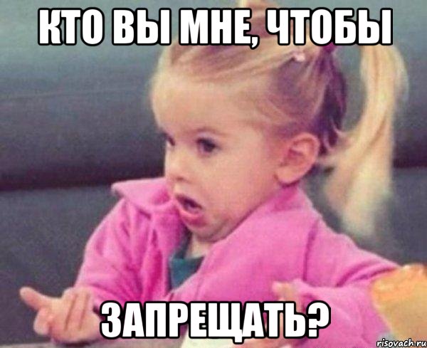 Кто вы мне, чтобы ЗАПРЕЩАТЬ?, Мем  Ты говоришь (девочка возмущается)