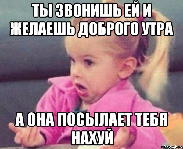 Ты звонишь ей и желаешь доброго утра а она посылает тебя нахуй, Мем  Ты говоришь (девочка возмущается)