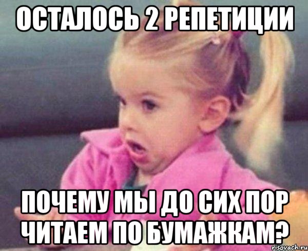 осталось 2 репетиции почему мы до сих пор читаем по бумажкам?, Мем  Ты говоришь (девочка возмущается)