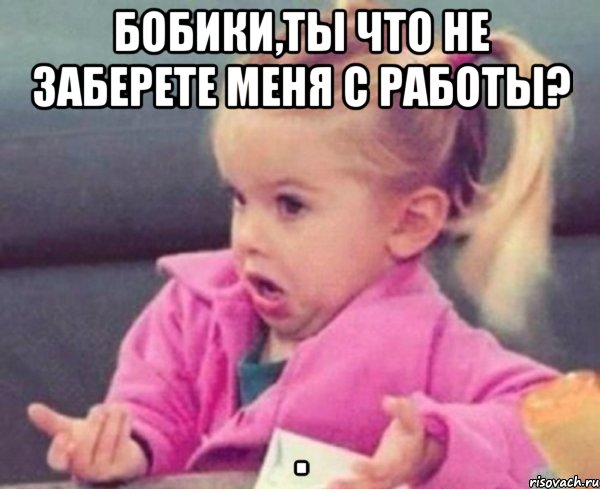 Бобики,ты что не заберете меня с работы? , Мем  Ты говоришь (девочка возмущается)