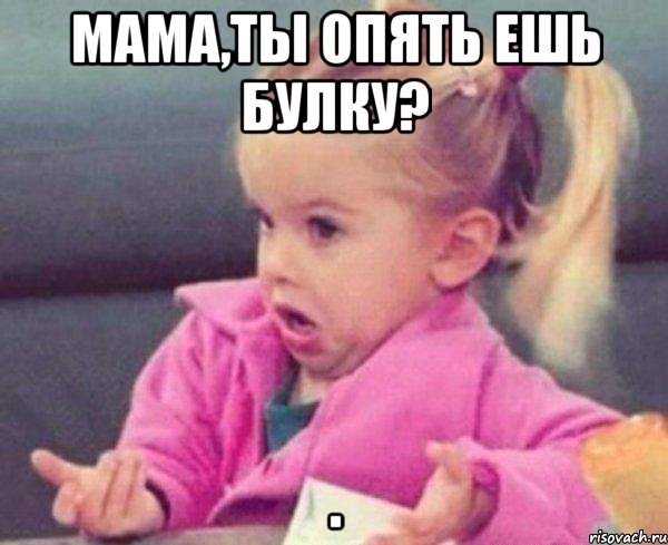 Мама,ты опять ешь булку? , Мем  Ты говоришь (девочка возмущается)