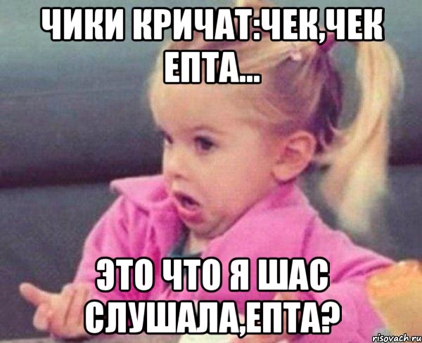 Чики кричат:чек,чек епта... это что я шас слушала,епта?, Мем  Ты говоришь (девочка возмущается)