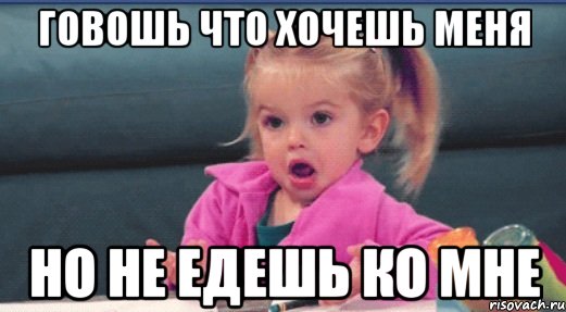 Говошь что хочешь меня Но не едешь ко мне, Мем  Ты говоришь (девочка возмущается)