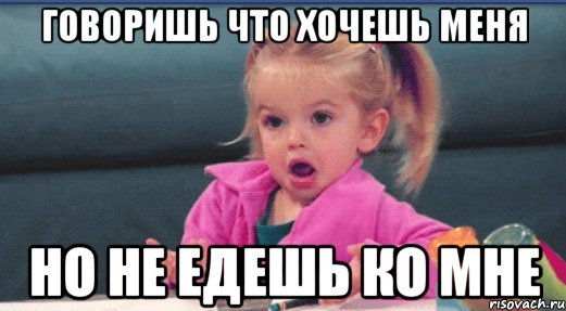 Говоришь что хочешь меня Но не едешь ко мне, Мем  Ты говоришь (девочка возмущается)