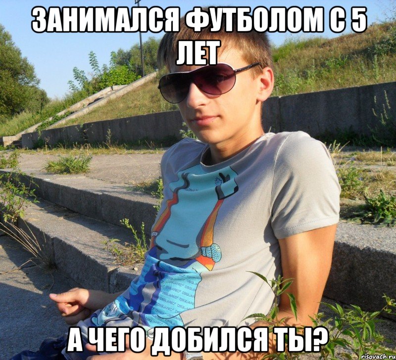 занимался футболом с 5 лет а чего добился ты?
