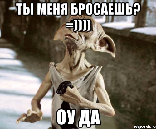 ты меня бросаешь? =)))) оу да, Мем добби