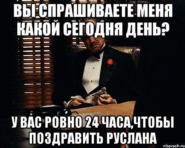 Вы спрашиваете меня какой сегодня день? у вас ровно 24 часа,чтобы поздравить Руслана, Мем Дон Вито Корлеоне