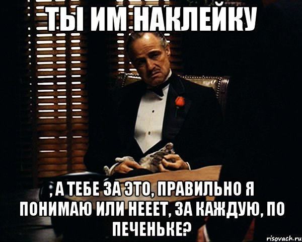 Ты им наклейку , а тебе за это, правильно я понимаю или нееет, за каждую, по печеньке?, Мем Дон Вито Корлеоне