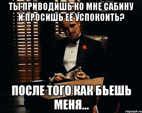 Ты приводишь ко мне Сабину и просишь ее успокоить? После того как бьешь меня..., Мем Дон Вито Корлеоне