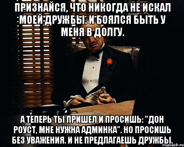 Признайся, что никогда не искал моей дружбы. И боялся быть у меня в долгу. А теперь ты пришел и просишь: "Дон Роуст, мне нужна админка". Но просишь без уважения. И не предлагаешь дружбы., Мем Дон Вито Корлеоне