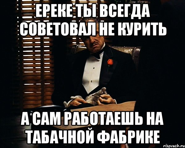 Ереке ты всегда советовал не курить А сам работаешь на табачной фабрике, Мем Дон Вито Корлеоне