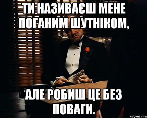 ТИ НАЗИВАЄШ МЕНЕ ПОГАНИМ ШУТНІКОМ, АЛЕ РОБИШ ЦЕ БЕЗ ПОВАГИ., Мем Дон Вито Корлеоне