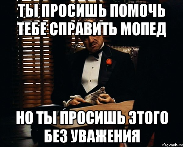 Ты просишь помочь тебе справить мопед но ты просишь этого без уважения, Мем Дон Вито Корлеоне