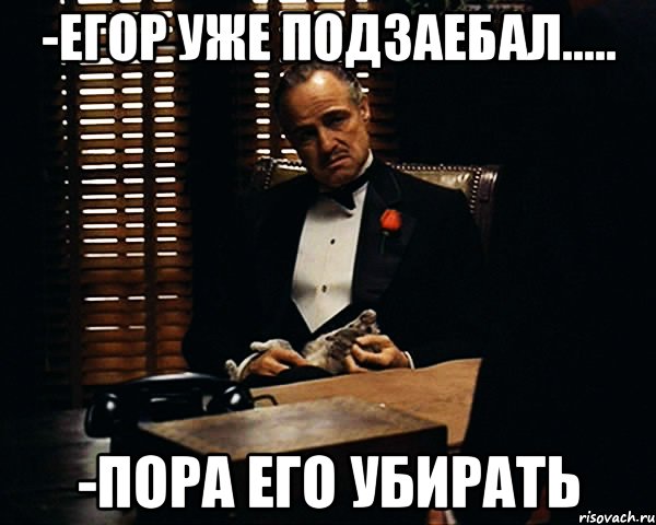 -Егор уже подзаебал..... -Пора его убирать, Мем Дон Вито Корлеоне