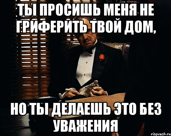 ТЫ ПРОСИШЬ МЕНЯ НЕ ГРИФЕРИТЬ ТВОЙ ДОМ, НО ТЫ ДЕЛАЕШЬ ЭТО БЕЗ УВАЖЕНИЯ, Мем Дон Вито Корлеоне