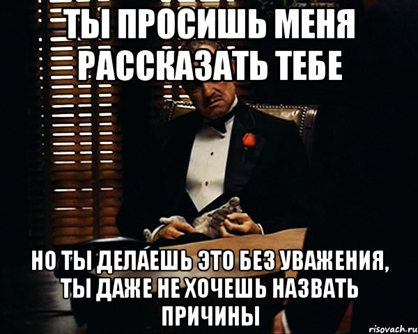 Ты просишь меня рассказать тебе но ты делаешь это без уважения, ты даже не хочешь назвать причины, Мем Дон Вито Корлеоне