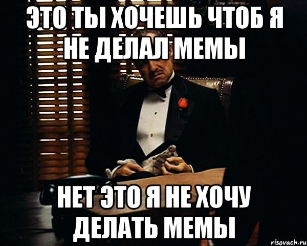 Это ты хочешь чтоб я не делал мемы Нет это я не хочу делать мемы, Мем Дон Вито Корлеоне