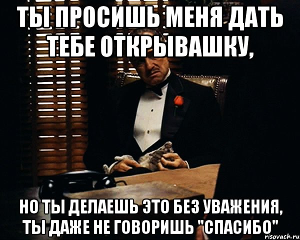 ты просишь меня дать тебе открывашку, но ты делаешь это без уважения, ты даже не говоришь "спасибо", Мем Дон Вито Корлеоне