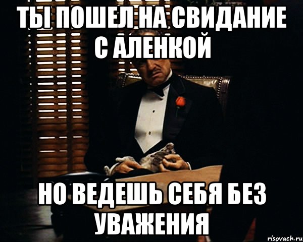 ты пошел на свидание с аленкой но ведешь себя без уважения, Мем Дон Вито Корлеоне