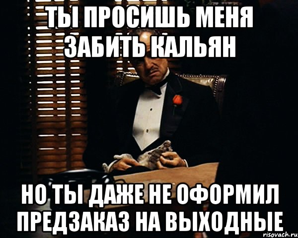 ТЫ ПРОСИШЬ МЕНЯ ЗАБИТЬ КАЛЬЯН НО ТЫ ДАЖЕ НЕ ОФОРМИЛ ПРЕДЗАКАЗ НА ВЫХОДНЫЕ, Мем Дон Вито Корлеоне