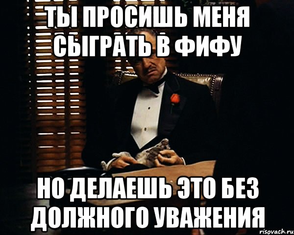 Ты просишь меня сыграть в фифу Но делаешь это без должного уважения, Мем Дон Вито Корлеоне