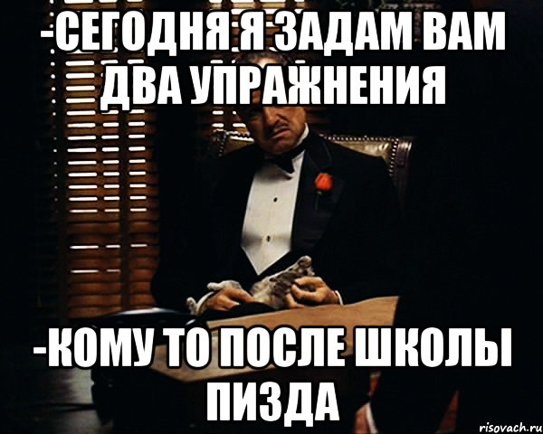 -Сегодня я задам вам два упражнения -Кому то после школы пизда, Мем Дон Вито Корлеоне