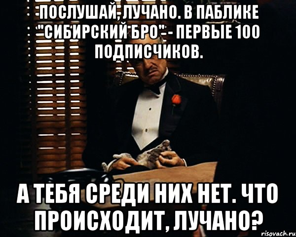 Послушай, Лучано. В паблике "Сибирский Бро" - первые 100 подписчиков. а тебя среди них нет. Что происходит, Лучано?, Мем Дон Вито Корлеоне