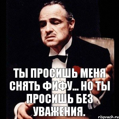 Ты просишь меня снять Фифу... Но ты просишь без уважения.