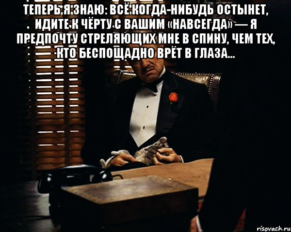 Теперь я знаю: всё когда-нибудь остынет, Идите к чёрту с вашим «навсегда» — Я предпочту стреляющих мне в спину, Чем тех, кто беспощадно врёт в глаза… , Мем Дон Вито Корлеоне