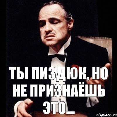 Ты пиздюк, но не признаёшь это...